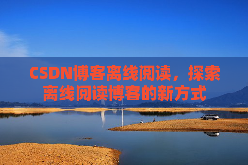 CSDN博客离线阅读，探索离线阅读博客的新方式